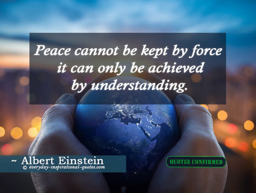 Peace cannot be kept by force; it can only be achieved by understanding.