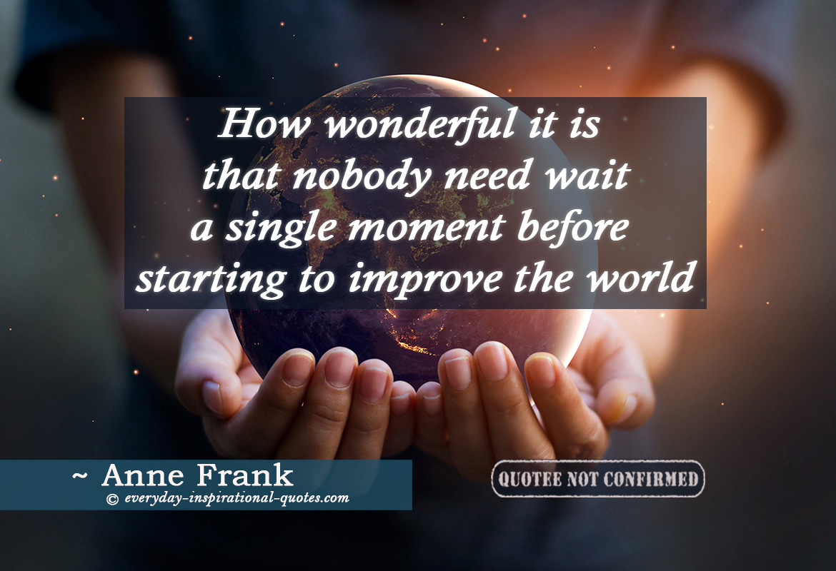 How Wonderful It Is That Nobody Need Wait a Single Moment Before Starting to Improve the World